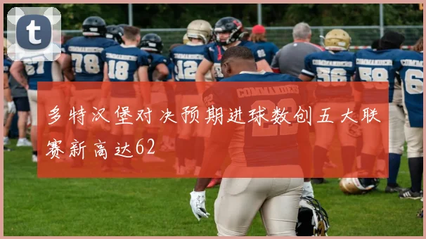 多特汉堡对决预期进球数创五大联赛新高达62