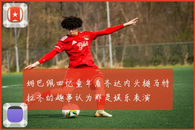 姆巴佩回忆童年看齐达内头槌马特拉齐的趣事认为那是娱乐表演