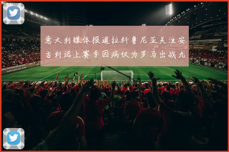 意大利媒体报道拉科鲁尼亚关注安吉利诺上赛季因病仅为罗马出战九场