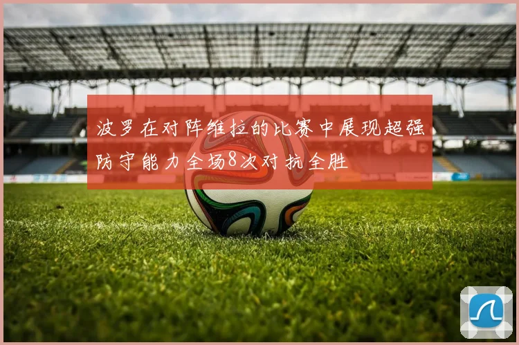 波罗在对阵维拉的比赛中展现超强防守能力全场8次对抗全胜