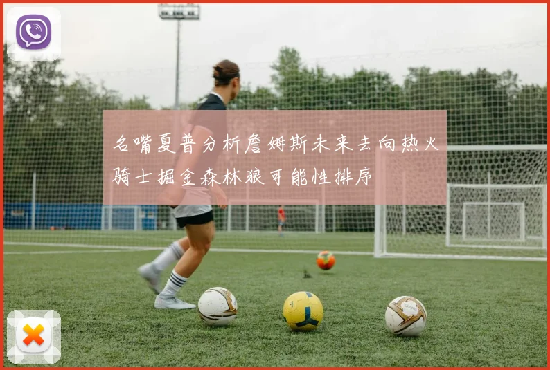 名嘴夏普分析詹姆斯未来去向热火骑士掘金森林狼可能性排序