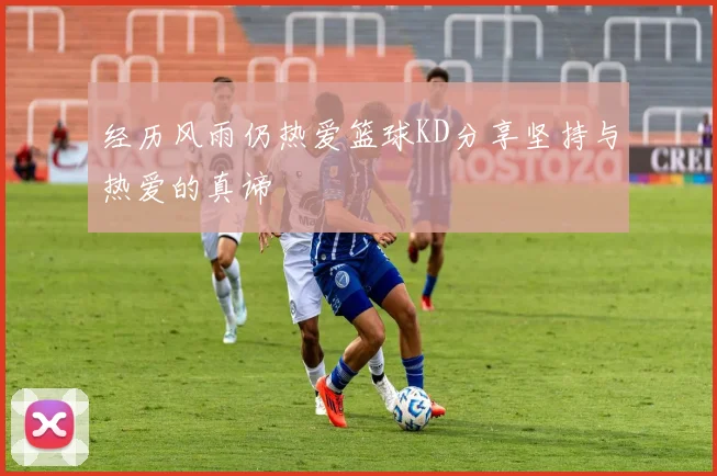 经历风雨仍热爱篮球KD分享坚持与热爱的真谛