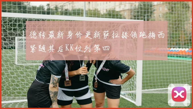德转最新身价更新萨拉赫领跑梅西紧随其后KK位列第四
