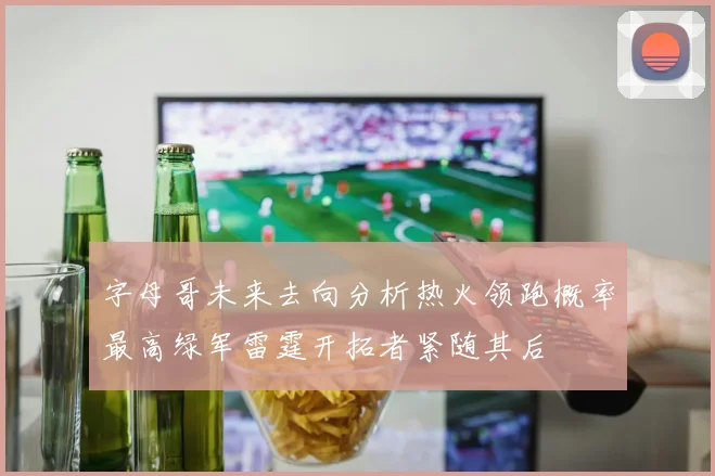 字母哥未来去向分析热火领跑概率最高绿军雷霆开拓者紧随其后