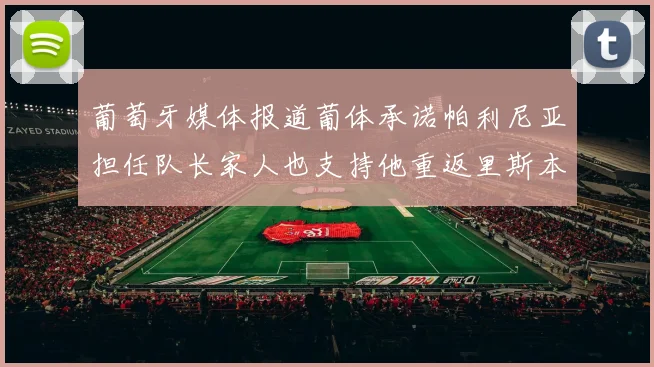 葡萄牙媒体报道葡体承诺帕利尼亚担任队长家人也支持他重返里斯本
