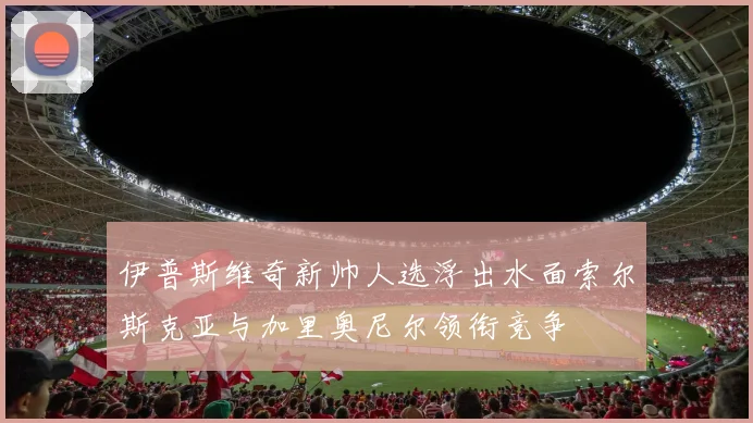 伊普斯维奇新帅人选浮出水面索尔斯克亚与加里奥尼尔领衔竞争