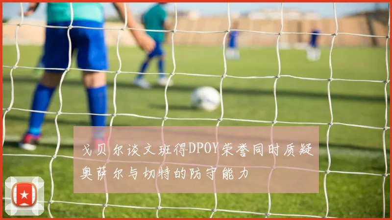 戈贝尔谈文班得DPOY荣誉同时质疑奥萨尔与切特的防守能力