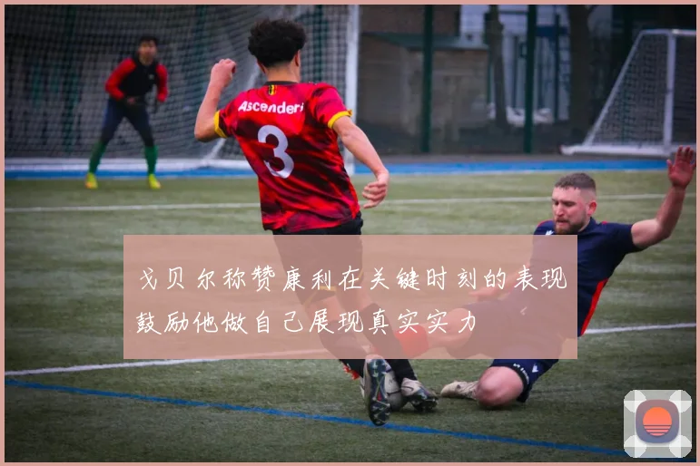 戈贝尔称赞康利在关键时刻的表现鼓励他做自己展现真实实力