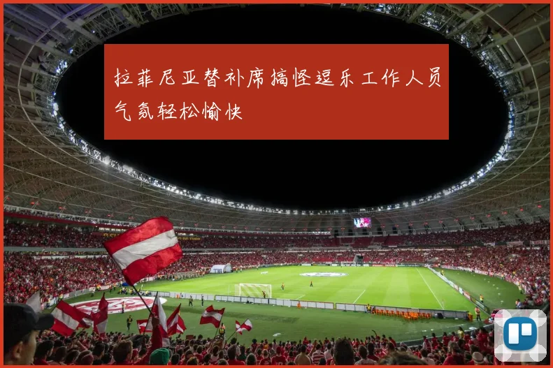 拉菲尼亚替补席搞怪逗乐工作人员气氛轻松愉快