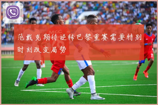 范戴克期待逆转巴黎重赛需要特别时刻改变局势